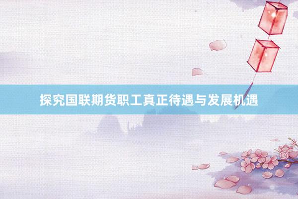 探究国联期货职工真正待遇与发展机遇