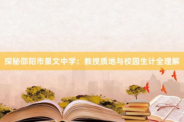 探秘邵阳市景文中学：教授质地与校园生计全理解