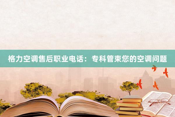 格力空调售后职业电话：专科管束您的空调问题