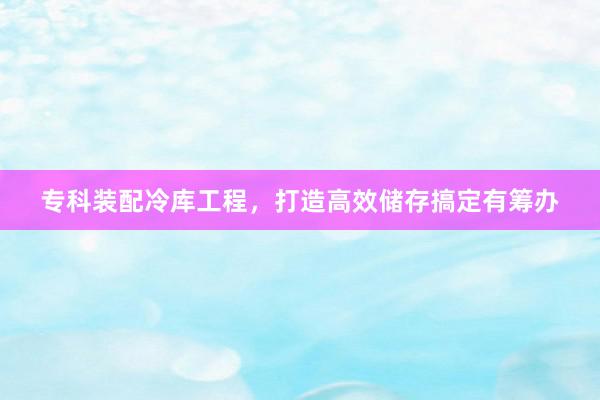 专科装配冷库工程，打造高效储存搞定有筹办