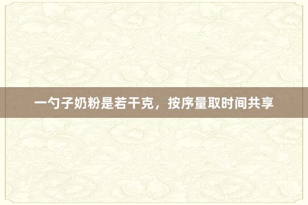 一勺子奶粉是若干克，按序量取时间共享