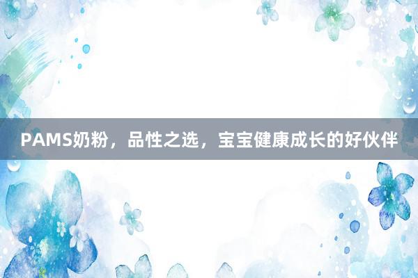 PAMS奶粉，品性之选，宝宝健康成长的好伙伴