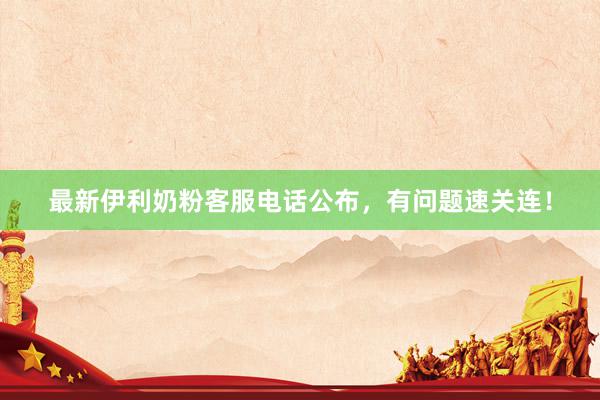 最新伊利奶粉客服电话公布，有问题速关连！