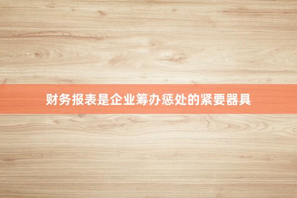 财务报表是企业筹办惩处的紧要器具